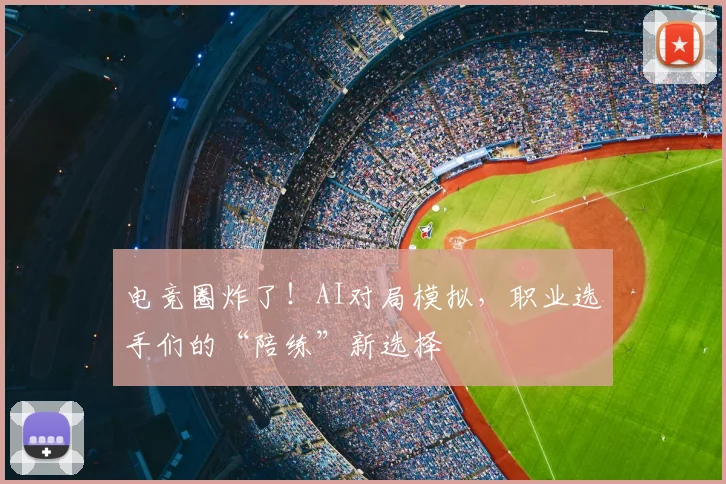 电竞圈炸了！AI对局模拟，职业选手们的“陪练”新选择