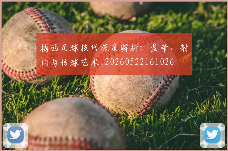 梅西足球技巧深度解析：盘带、射门与传球艺术_20260522161026