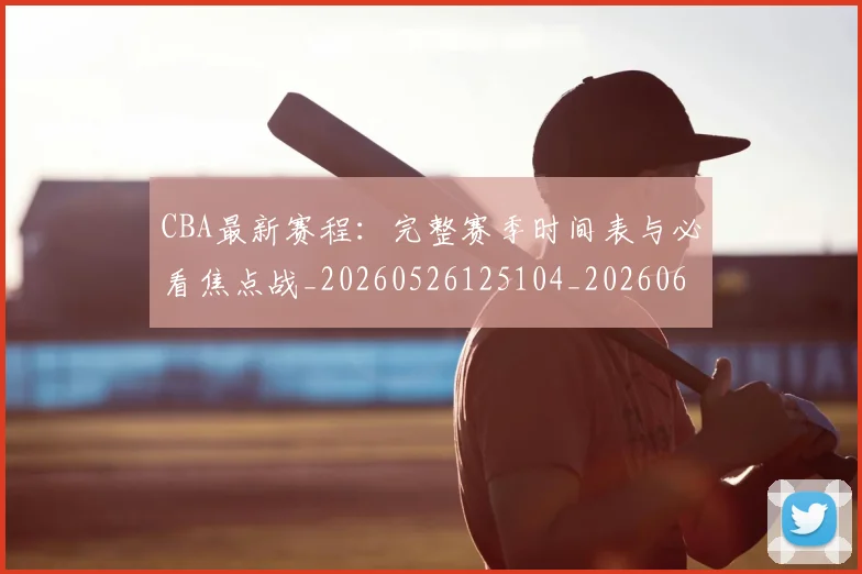 CBA最新赛程:完整赛季时间表与必看焦点战_20260526125104_20260606165237