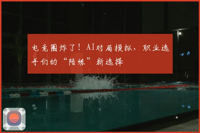电竞圈炸了!AI对局模拟,职业选手们的“陪练”新选择