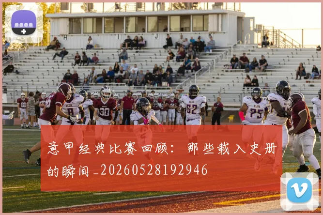 意甲经典比赛回顾：那些载入史册的瞬间_20260528192946