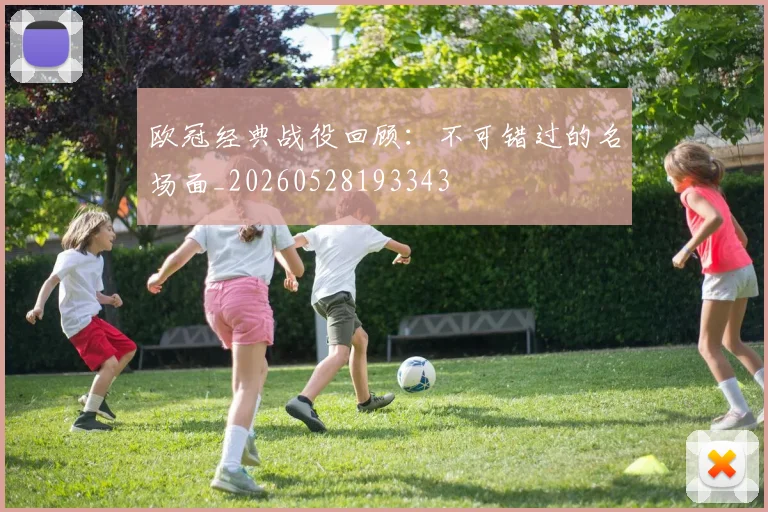 欧冠经典战役回顾：不可错过的名场面_20260528193343