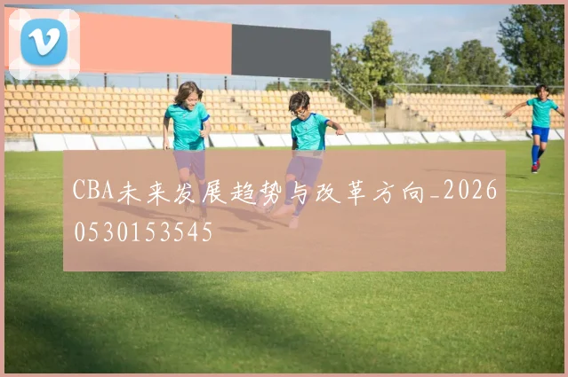 CBA未来发展趋势与改革方向_20260530153545