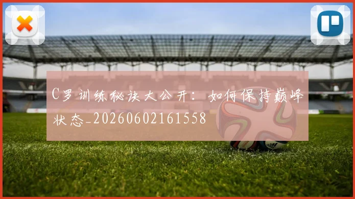 C罗训练秘诀大公开：如何保持巅峰状态_20260602161558