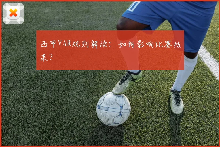 西甲VAR规则解读:如何影响比赛结果?