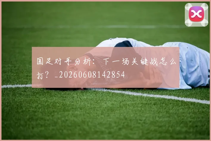 国足对手分析：下一场关键战怎么打？_20260608142854