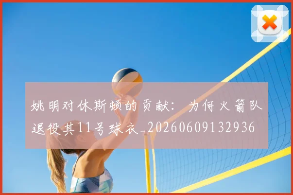 姚明对休斯顿的贡献：为何火箭队退役其11号球衣_20260609132936