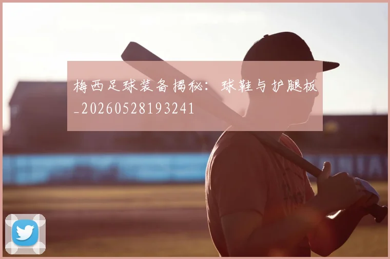 梅西足球装备揭秘：球鞋与护腿板_20260528193241