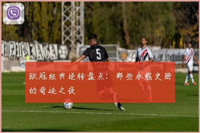 欧冠经典逆转盘点：那些永载史册的奇迹之夜