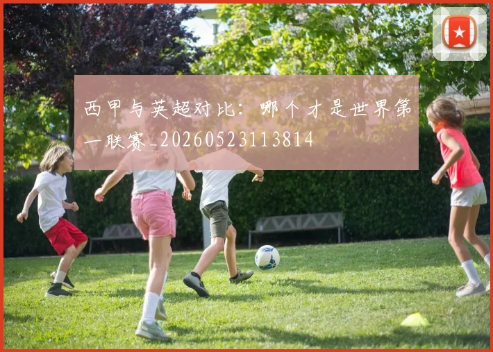 西甲与英超对比：哪个才是世界第一联赛_20260523113814