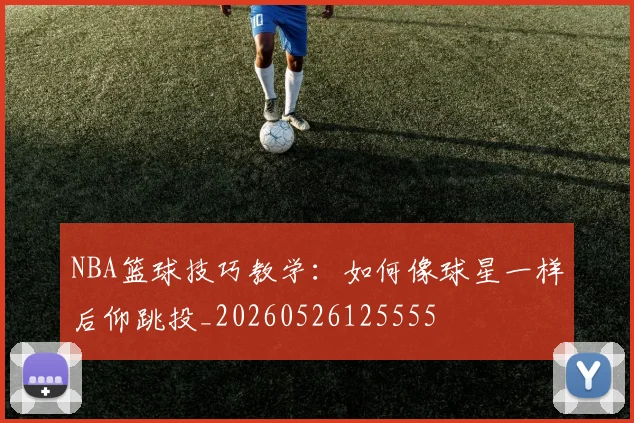 NBA篮球技巧教学：如何像球星一样后仰跳投_20260526125555