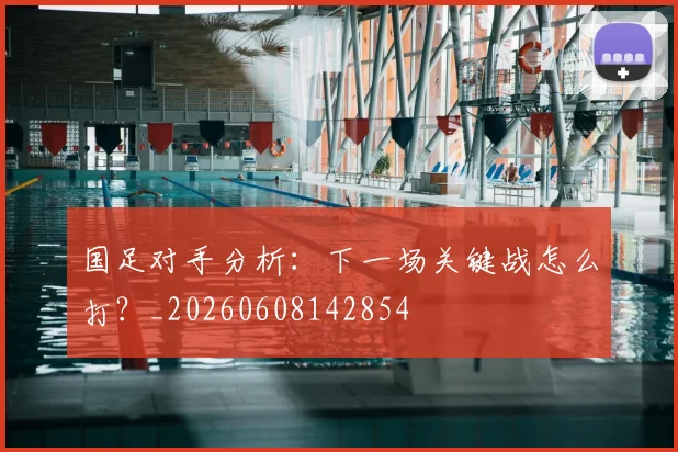 国足对手分析：下一场关键战怎么打？_20260608142854