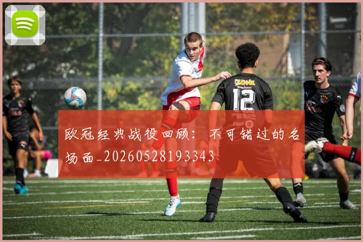 欧冠经典战役回顾：不可错过的名场面_20260528193343