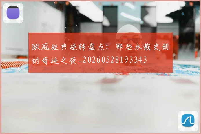 欧冠经典逆转盘点:那些永载史册的奇迹之夜_20260528193343