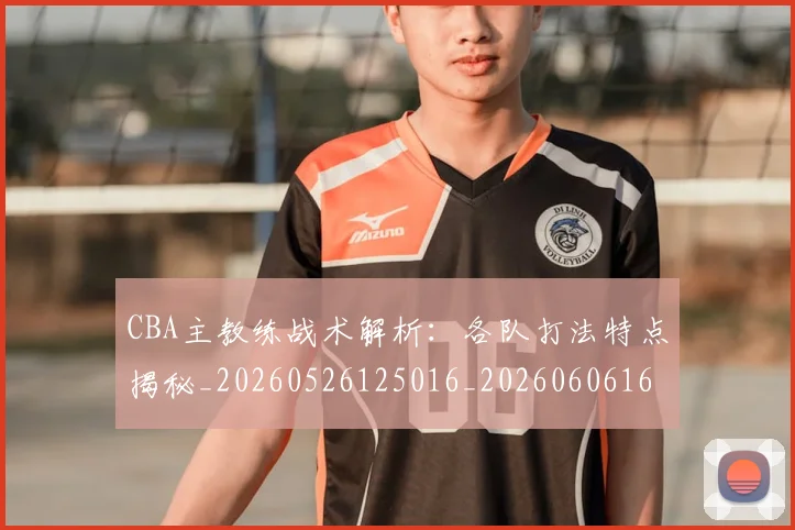 CBA主教练战术解析：各队打法特点揭秘_20260526125016_20260606165137