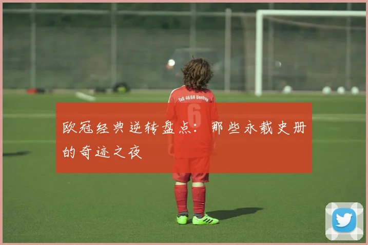 欧冠经典逆转盘点：那些永载史册的奇迹之夜