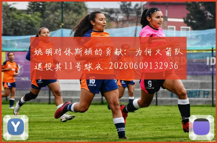 姚明对休斯顿的贡献：为何火箭队退役其11号球衣_20260609132936