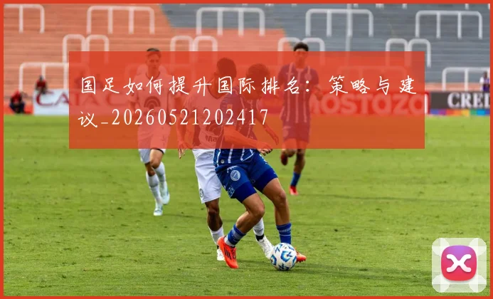 国足如何提升国际排名:策略与建议_20260521202417