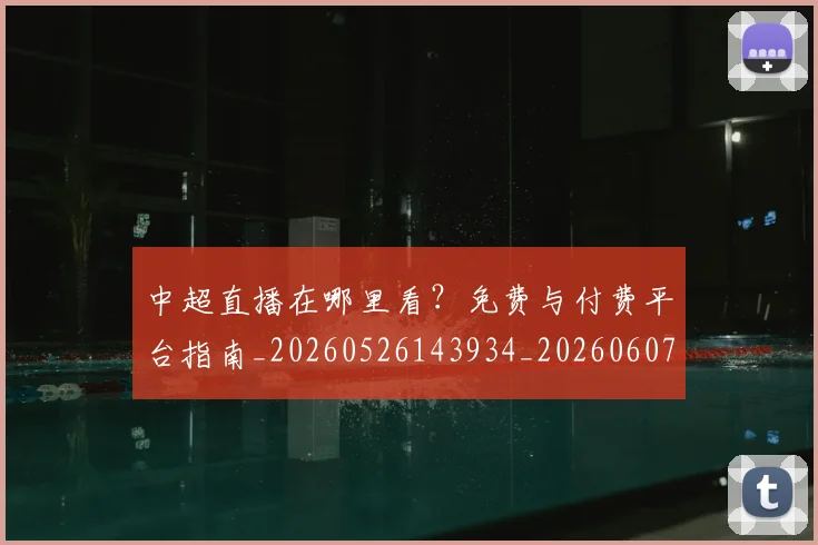 中超直播在哪里看？免费与付费平台指南_20260526143934_20260607160822