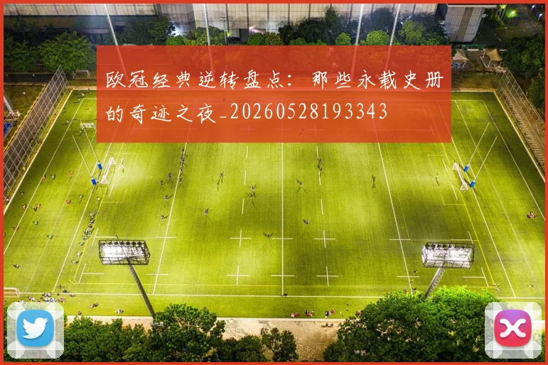 欧冠经典逆转盘点:那些永载史册的奇迹之夜_20260528193343