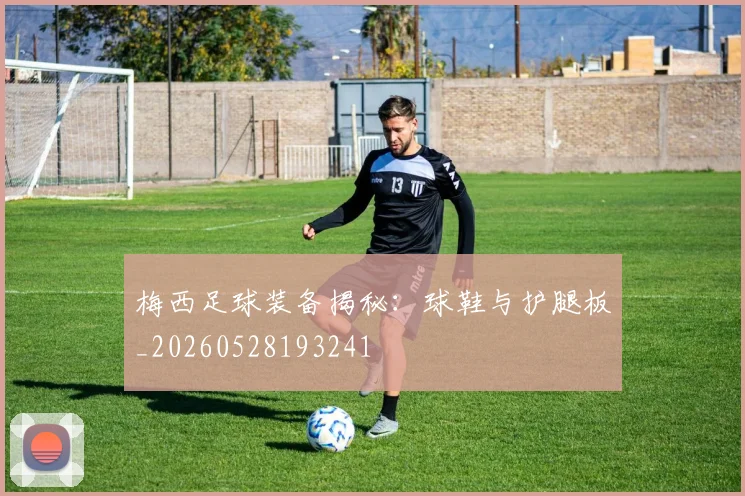 梅西足球装备揭秘：球鞋与护腿板_20260528193241
