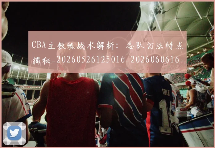 CBA主教练战术解析：各队打法特点揭秘_20260526125016_20260606165137