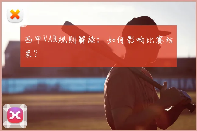 西甲VAR规则解读：如何影响比赛结果？